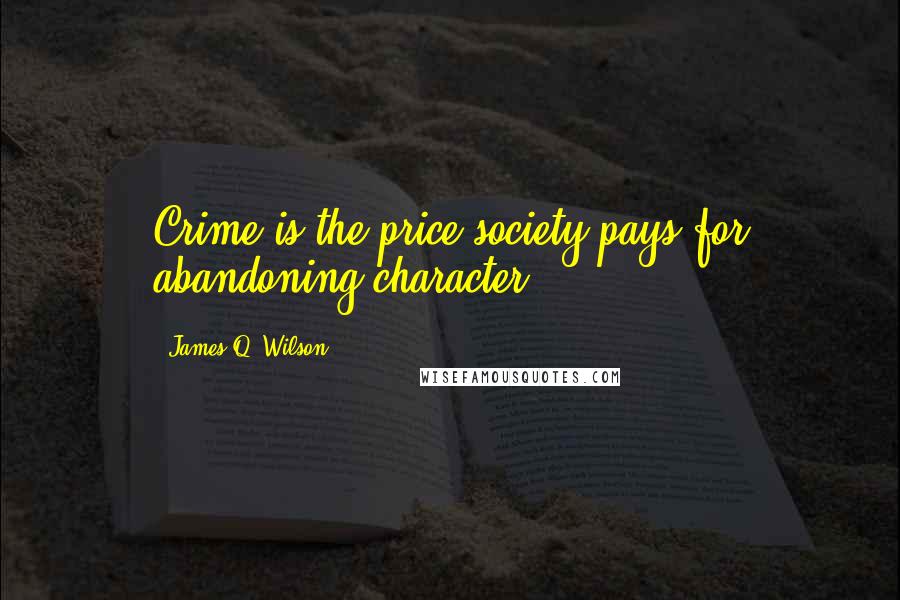 James Q. Wilson Quotes: Crime is the price society pays for abandoning character.