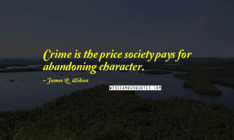 James Q. Wilson Quotes: Crime is the price society pays for abandoning character.