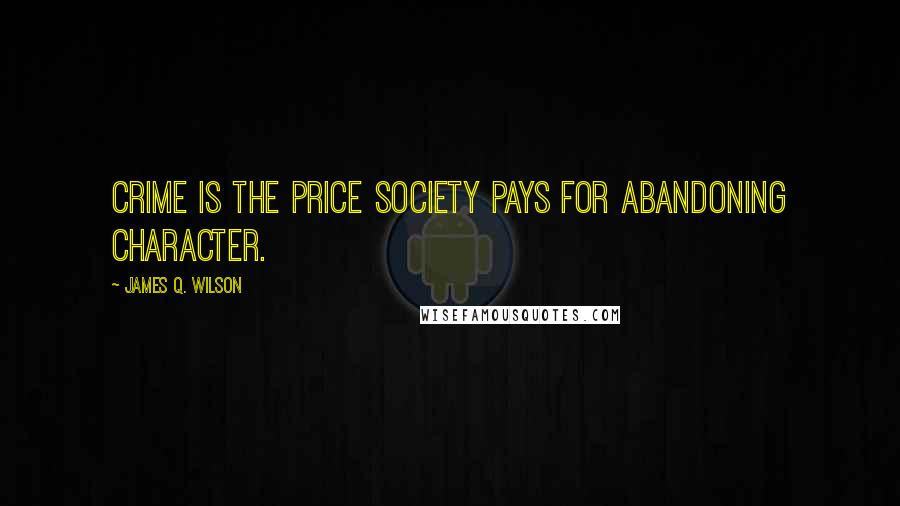 James Q. Wilson Quotes: Crime is the price society pays for abandoning character.