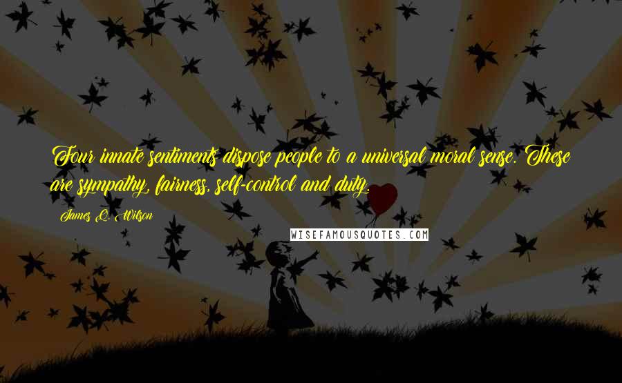 James Q. Wilson Quotes: Four innate sentiments dispose people to a universal moral sense. These are sympathy, fairness, self-control and duty.