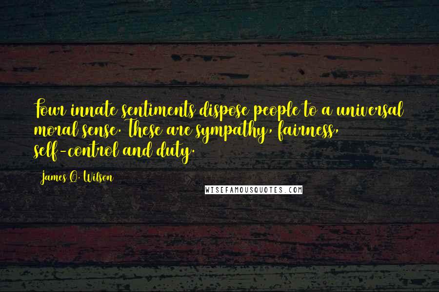 James Q. Wilson Quotes: Four innate sentiments dispose people to a universal moral sense. These are sympathy, fairness, self-control and duty.