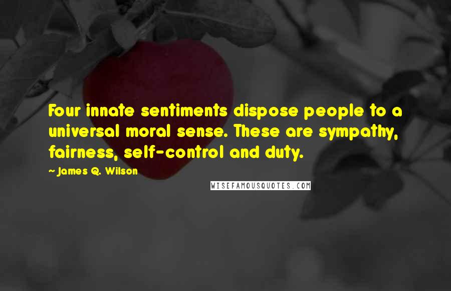 James Q. Wilson Quotes: Four innate sentiments dispose people to a universal moral sense. These are sympathy, fairness, self-control and duty.