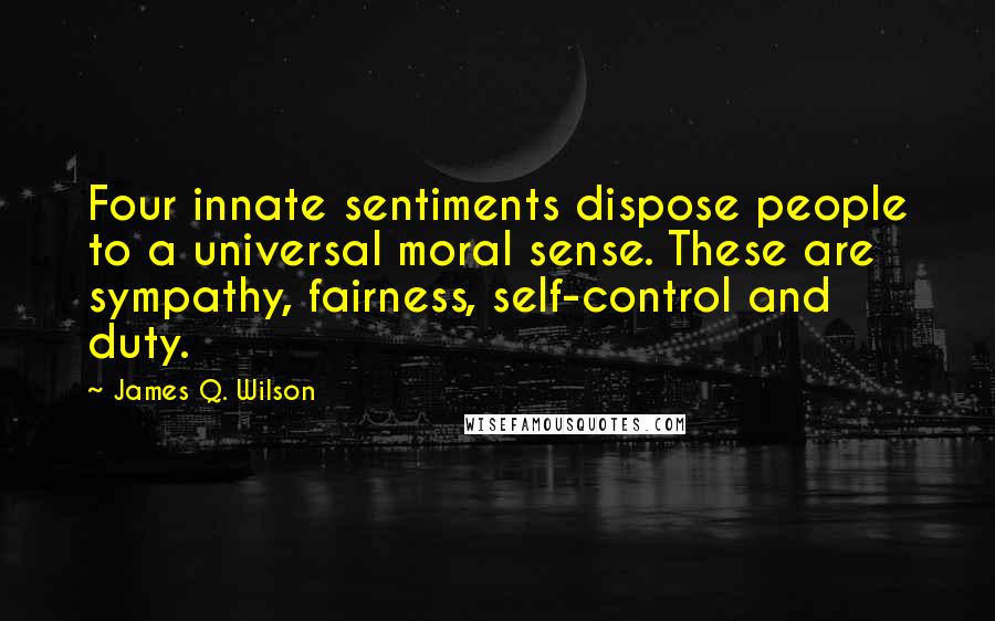 James Q. Wilson Quotes: Four innate sentiments dispose people to a universal moral sense. These are sympathy, fairness, self-control and duty.