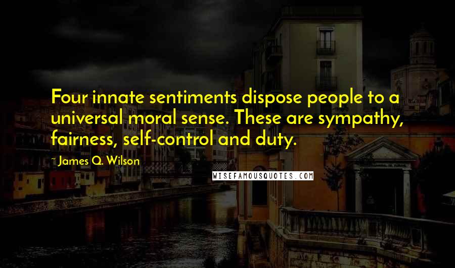 James Q. Wilson Quotes: Four innate sentiments dispose people to a universal moral sense. These are sympathy, fairness, self-control and duty.