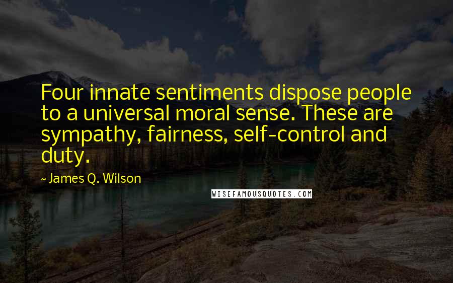 James Q. Wilson Quotes: Four innate sentiments dispose people to a universal moral sense. These are sympathy, fairness, self-control and duty.