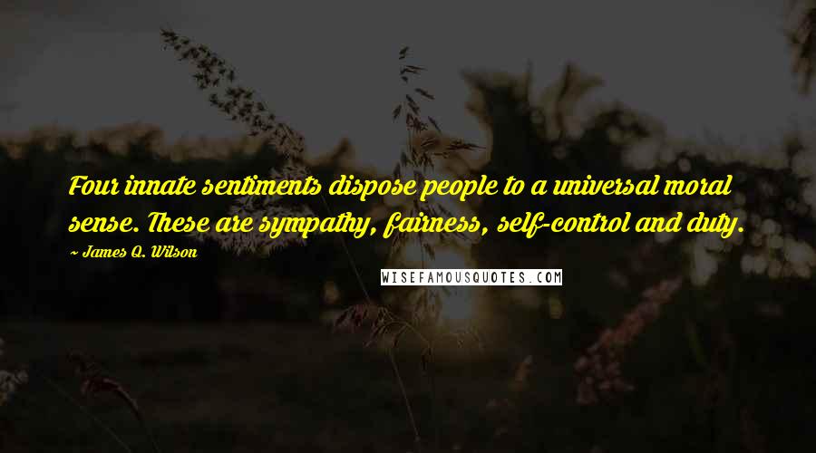 James Q. Wilson Quotes: Four innate sentiments dispose people to a universal moral sense. These are sympathy, fairness, self-control and duty.