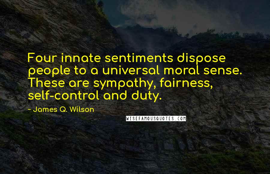 James Q. Wilson Quotes: Four innate sentiments dispose people to a universal moral sense. These are sympathy, fairness, self-control and duty.