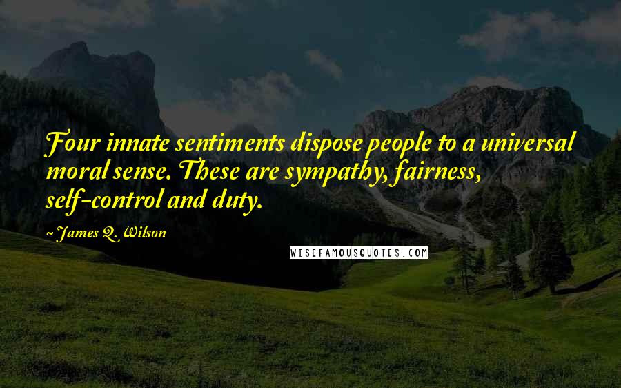 James Q. Wilson Quotes: Four innate sentiments dispose people to a universal moral sense. These are sympathy, fairness, self-control and duty.