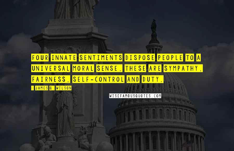 James Q. Wilson Quotes: Four innate sentiments dispose people to a universal moral sense. These are sympathy, fairness, self-control and duty.