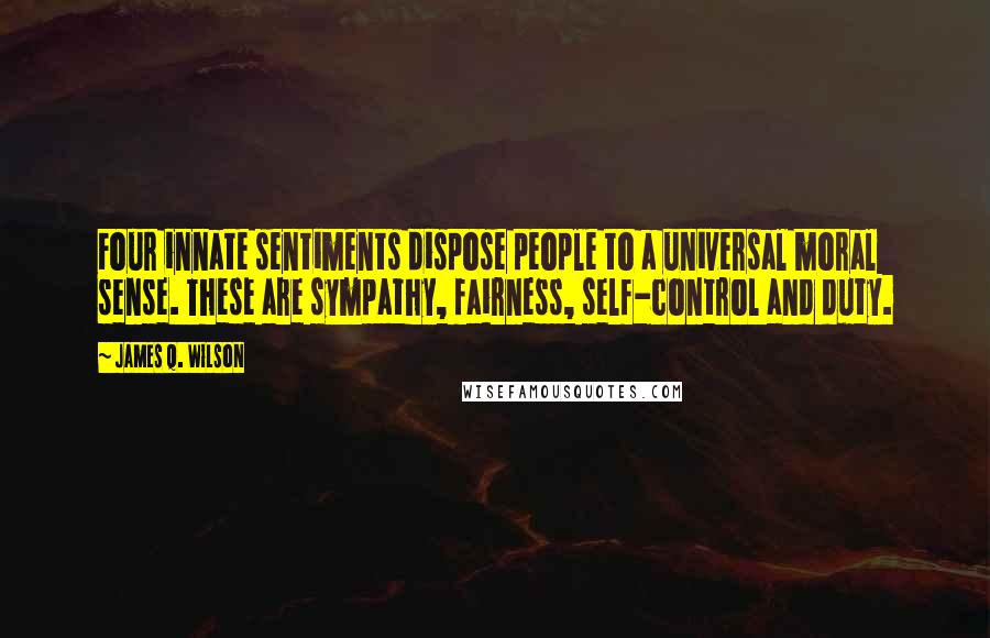 James Q. Wilson Quotes: Four innate sentiments dispose people to a universal moral sense. These are sympathy, fairness, self-control and duty.