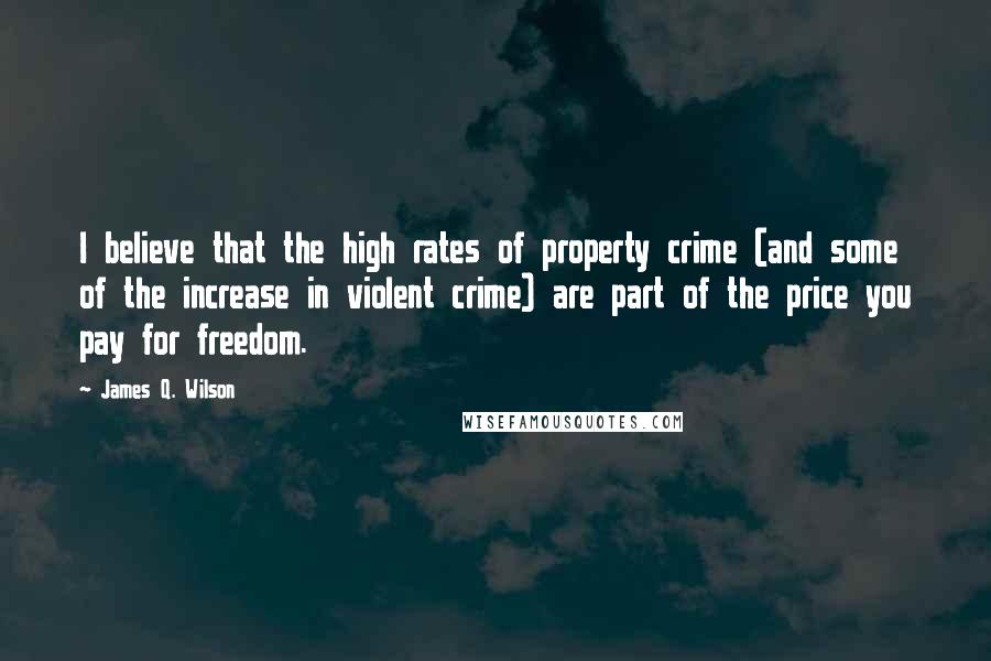 James Q. Wilson Quotes: I believe that the high rates of property crime (and some of the increase in violent crime) are part of the price you pay for freedom.