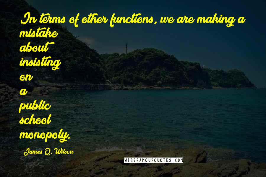 James Q. Wilson Quotes: In terms of other functions, we are making a mistake about insisting on a public school monopoly.