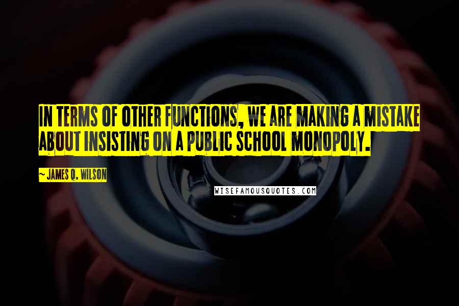 James Q. Wilson Quotes: In terms of other functions, we are making a mistake about insisting on a public school monopoly.
