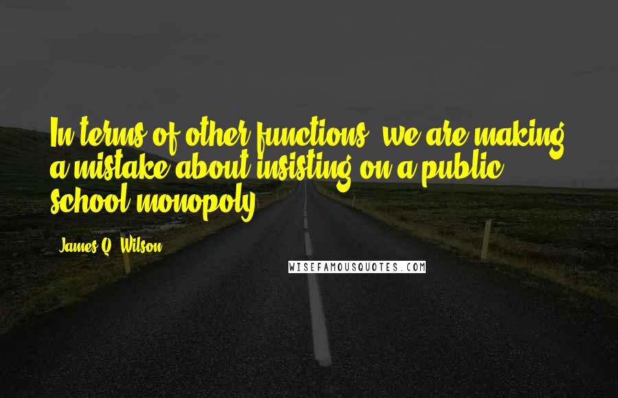 James Q. Wilson Quotes: In terms of other functions, we are making a mistake about insisting on a public school monopoly.