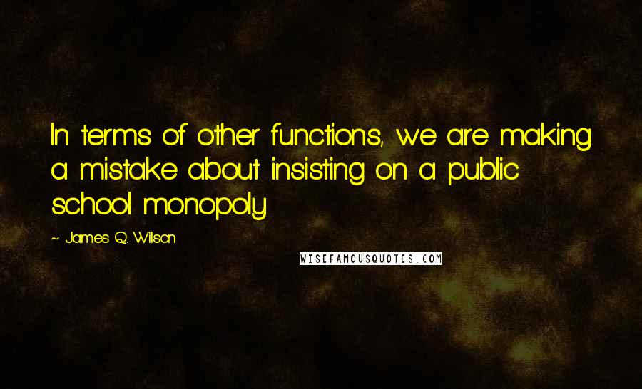 James Q. Wilson Quotes: In terms of other functions, we are making a mistake about insisting on a public school monopoly.