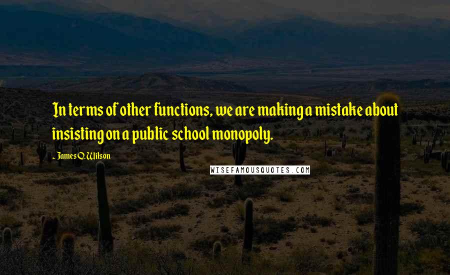 James Q. Wilson Quotes: In terms of other functions, we are making a mistake about insisting on a public school monopoly.