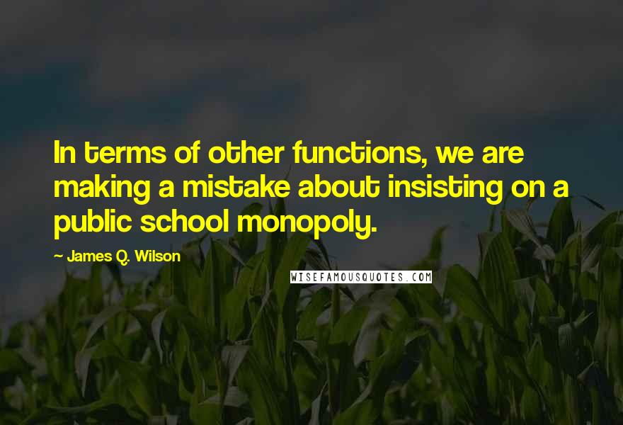James Q. Wilson Quotes: In terms of other functions, we are making a mistake about insisting on a public school monopoly.