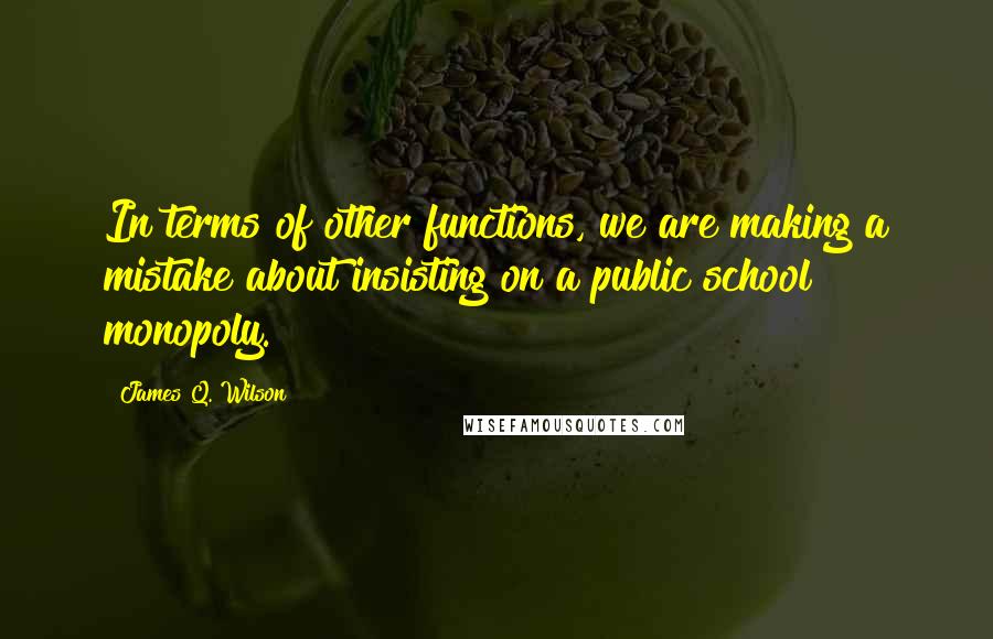 James Q. Wilson Quotes: In terms of other functions, we are making a mistake about insisting on a public school monopoly.
