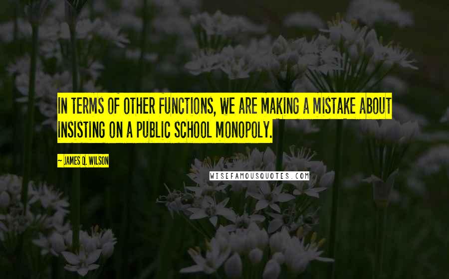 James Q. Wilson Quotes: In terms of other functions, we are making a mistake about insisting on a public school monopoly.