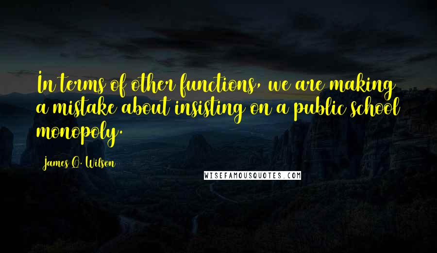 James Q. Wilson Quotes: In terms of other functions, we are making a mistake about insisting on a public school monopoly.