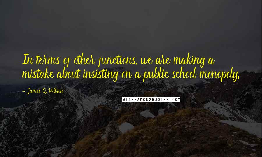 James Q. Wilson Quotes: In terms of other functions, we are making a mistake about insisting on a public school monopoly.