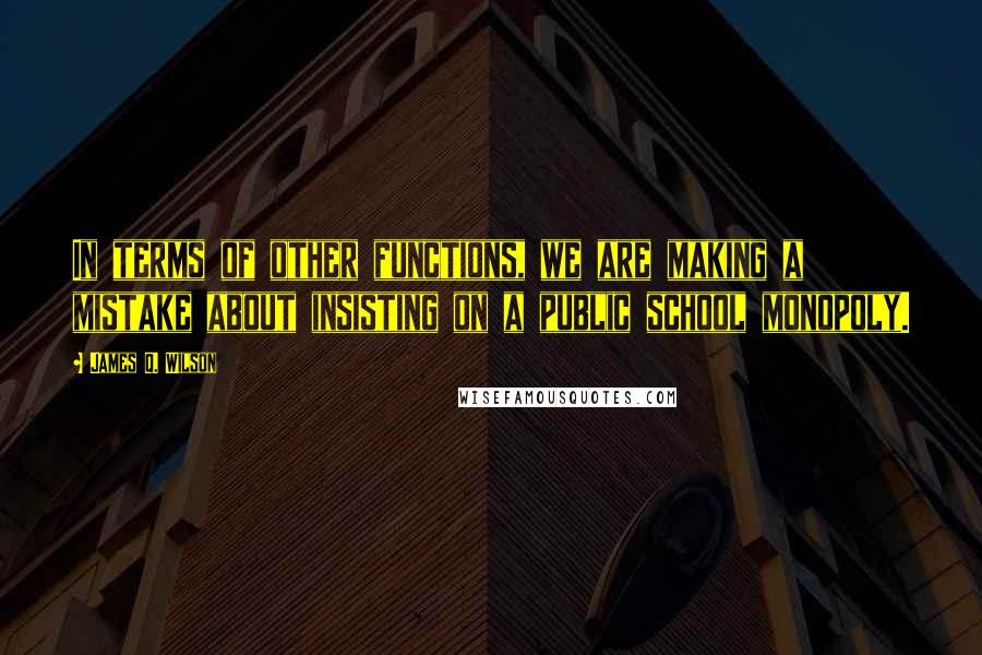 James Q. Wilson Quotes: In terms of other functions, we are making a mistake about insisting on a public school monopoly.