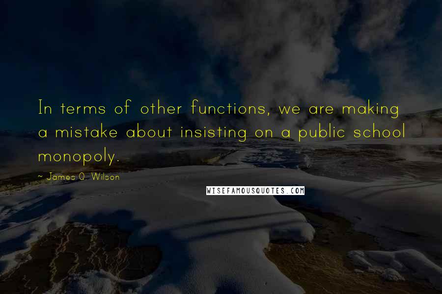 James Q. Wilson Quotes: In terms of other functions, we are making a mistake about insisting on a public school monopoly.