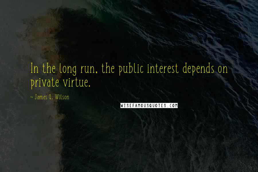 James Q. Wilson Quotes: In the long run, the public interest depends on private virtue.