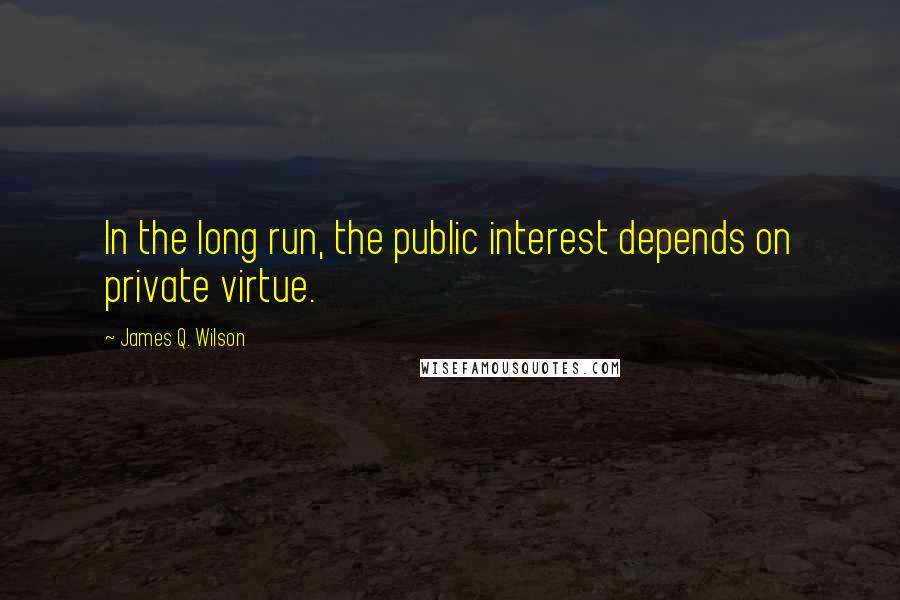 James Q. Wilson Quotes: In the long run, the public interest depends on private virtue.