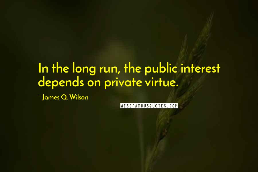 James Q. Wilson Quotes: In the long run, the public interest depends on private virtue.