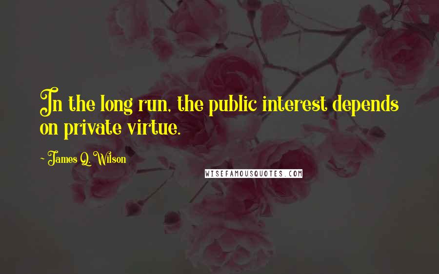 James Q. Wilson Quotes: In the long run, the public interest depends on private virtue.