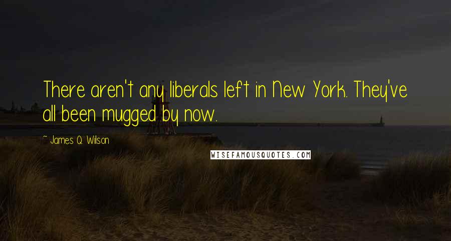 James Q. Wilson Quotes: There aren't any liberals left in New York. They've all been mugged by now.