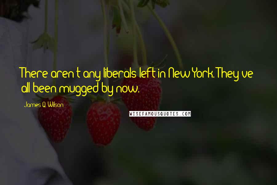 James Q. Wilson Quotes: There aren't any liberals left in New York. They've all been mugged by now.