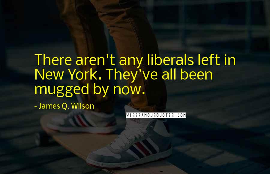 James Q. Wilson Quotes: There aren't any liberals left in New York. They've all been mugged by now.