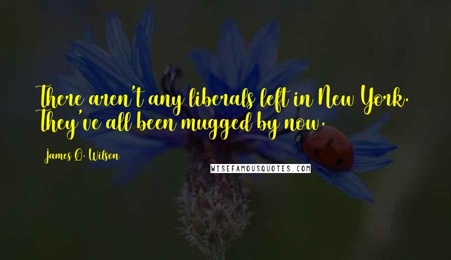 James Q. Wilson Quotes: There aren't any liberals left in New York. They've all been mugged by now.