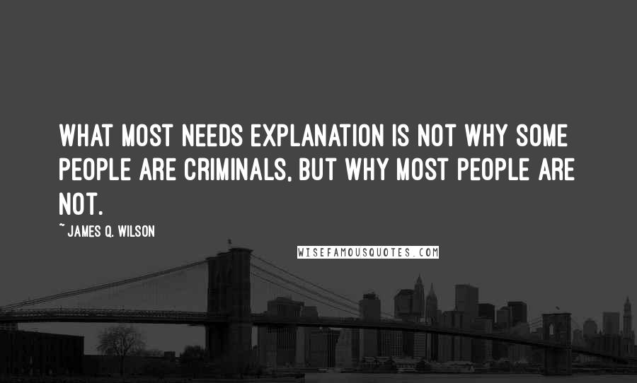 James Q. Wilson Quotes: What most needs explanation is not why some people are criminals, but why most people are not.