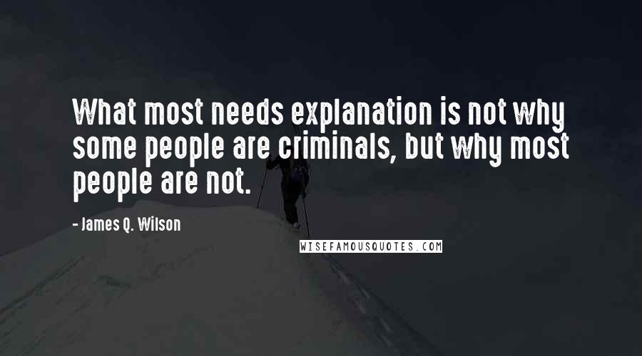 James Q. Wilson Quotes: What most needs explanation is not why some people are criminals, but why most people are not.