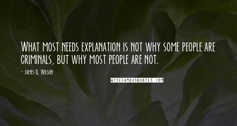 James Q. Wilson Quotes: What most needs explanation is not why some people are criminals, but why most people are not.