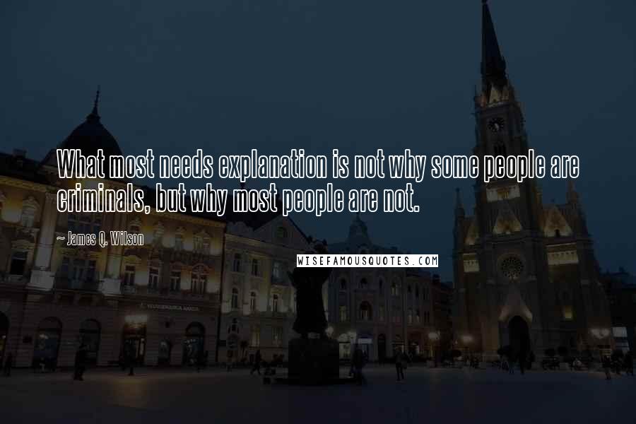 James Q. Wilson Quotes: What most needs explanation is not why some people are criminals, but why most people are not.