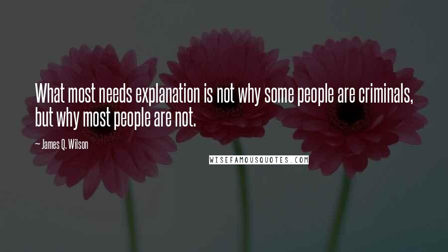 James Q. Wilson Quotes: What most needs explanation is not why some people are criminals, but why most people are not.