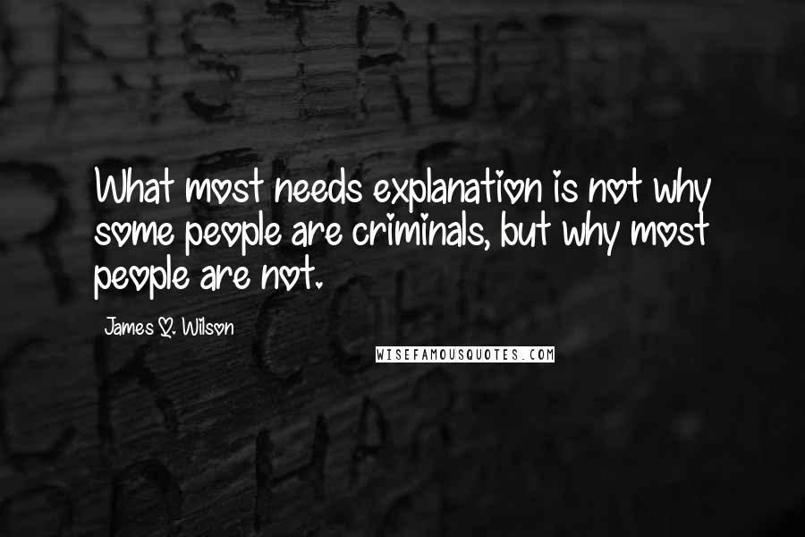 James Q. Wilson Quotes: What most needs explanation is not why some people are criminals, but why most people are not.