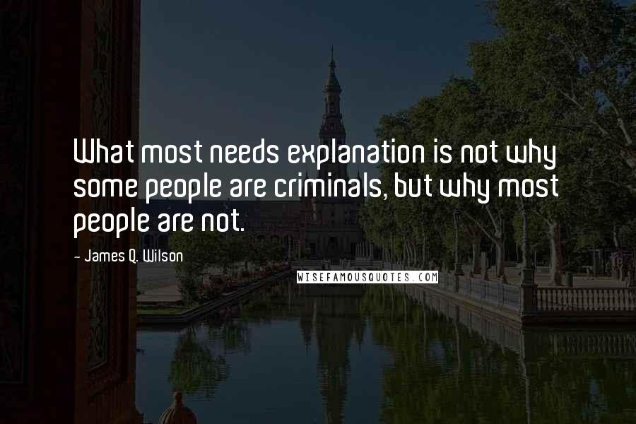 James Q. Wilson Quotes: What most needs explanation is not why some people are criminals, but why most people are not.