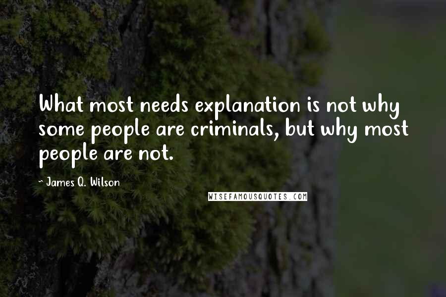 James Q. Wilson Quotes: What most needs explanation is not why some people are criminals, but why most people are not.