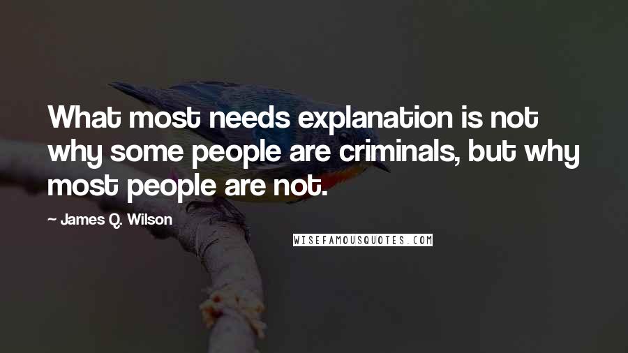 James Q. Wilson Quotes: What most needs explanation is not why some people are criminals, but why most people are not.