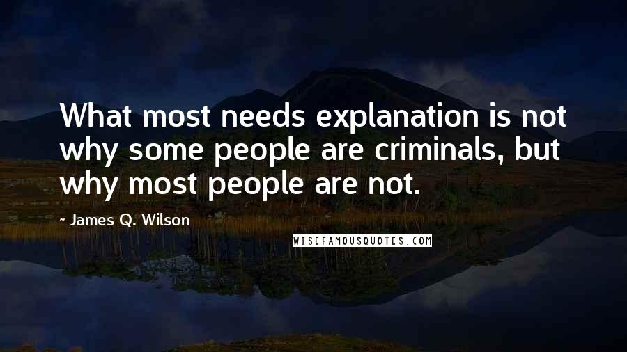 James Q. Wilson Quotes: What most needs explanation is not why some people are criminals, but why most people are not.