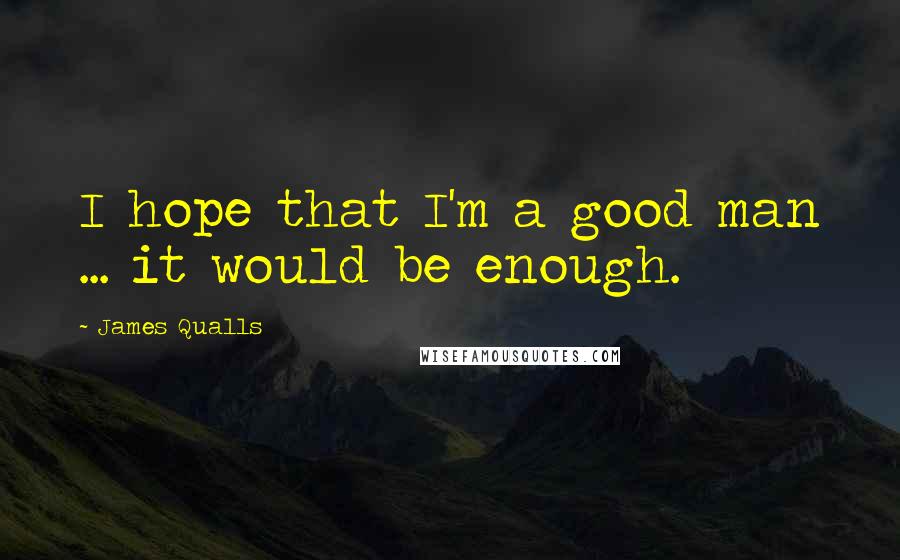 James Qualls Quotes: I hope that I'm a good man ... it would be enough.