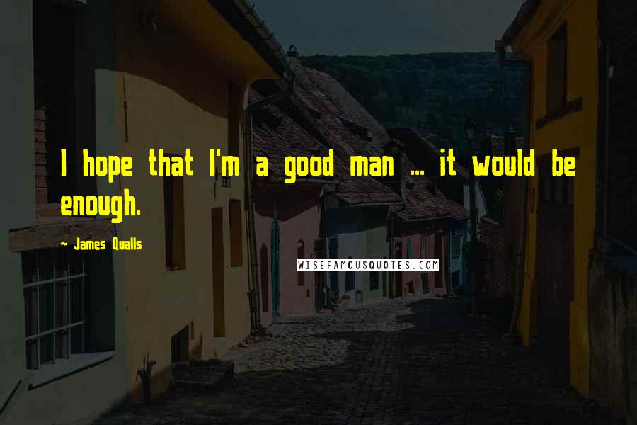James Qualls Quotes: I hope that I'm a good man ... it would be enough.
