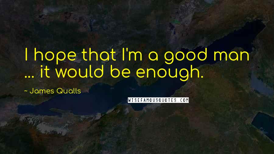 James Qualls Quotes: I hope that I'm a good man ... it would be enough.