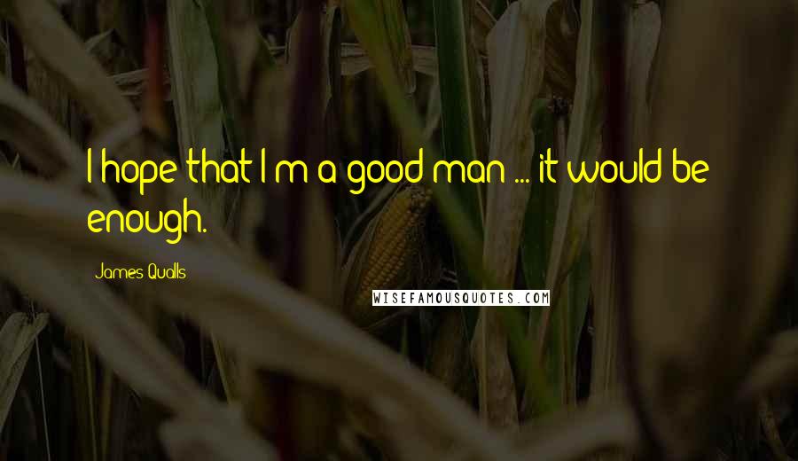 James Qualls Quotes: I hope that I'm a good man ... it would be enough.
