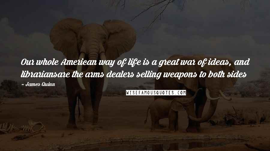 James Quinn Quotes: Our whole American way of life is a great war of ideas, and librariansare the arms dealers selling weapons to both sides